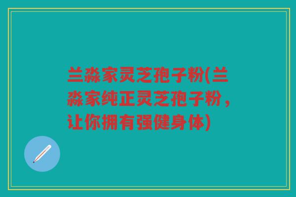 兰淼家灵芝孢子粉(兰淼家纯正灵芝孢子粉，让你拥有强健身体)