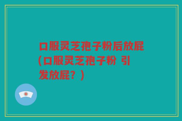 口服灵芝孢子粉后放屁(口服灵芝孢子粉 引发放屁？)