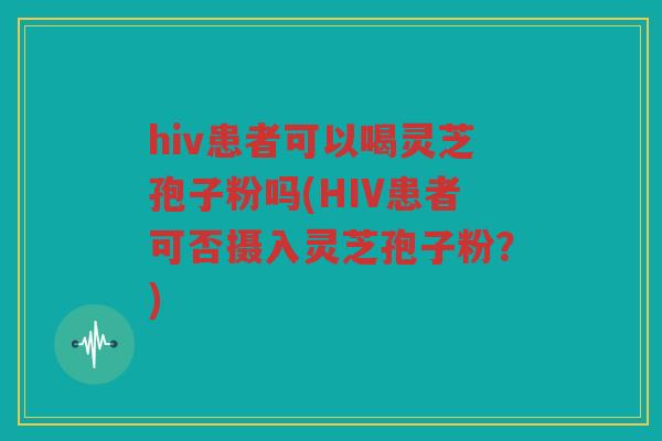 hiv患者可以喝灵芝孢子粉吗(HIV患者可否摄入灵芝孢子粉?) hiv患者可以喝灵芝孢子粉吗(HIV患者可否摄入灵芝孢子粉?)