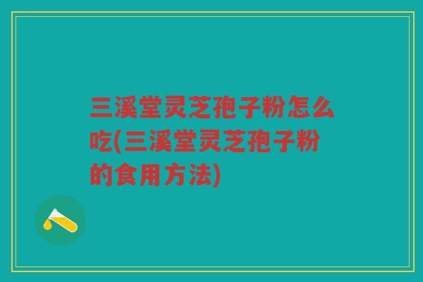 三溪堂灵芝孢子粉怎么吃(三溪堂灵芝孢子粉的食用方法)