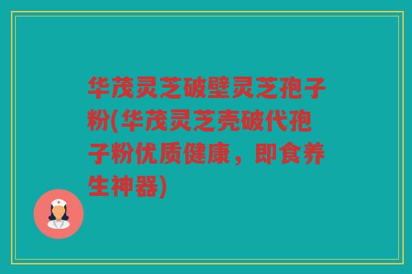 华茂灵芝破壁灵芝孢子粉(华茂灵芝壳破代孢子粉优质健康，即食养生神器)