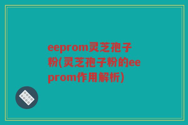 eeprom灵芝孢子粉(灵芝孢子粉的eeprom作用解析)