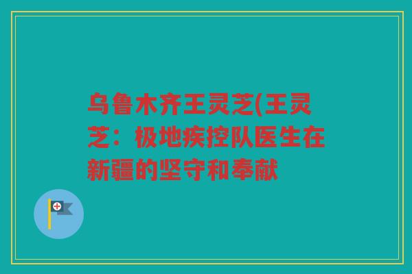 乌鲁木齐王灵芝(王灵芝：极地疾控队医生在新疆的坚守和奉献