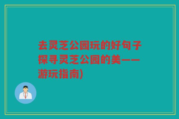 去灵芝公园玩的好句子探寻灵芝公园的美——游玩指南) 去灵芝公园玩的好句子探寻灵芝公园的美——游玩指南)
