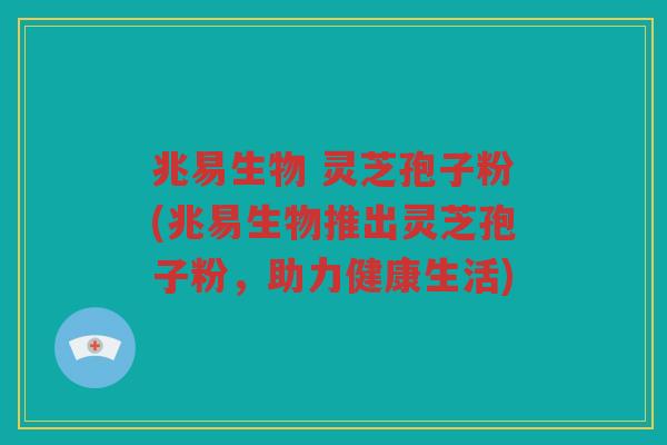 兆易生物 灵芝孢子粉(兆易生物推出灵芝孢子粉，助力健康生活)