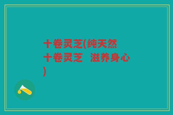 十卷灵芝(纯天然  十卷灵芝  滋养身心)