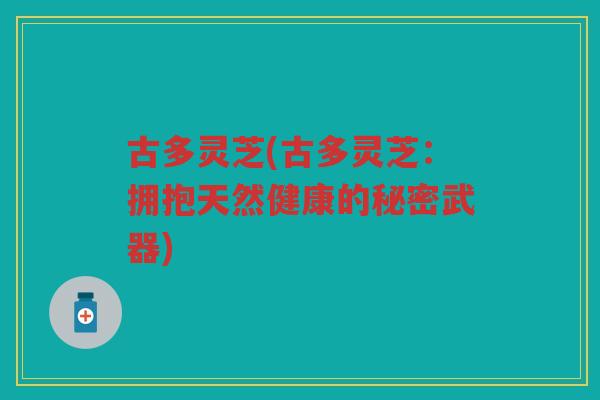 古多灵芝(古多灵芝：拥抱天然健康的秘密武器)