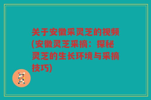 关于安徽采灵芝的视频(安徽灵芝采摘:探秘灵芝的生长环境与采摘技巧) 关于安徽采灵芝的视频(安徽灵芝采摘:探秘灵芝的生长环境与采摘技巧)