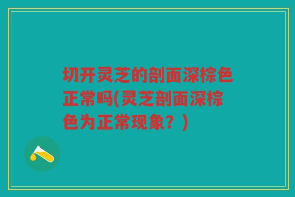 切开灵芝的剖面深棕色正常吗(灵芝剖面深棕色为正常现象？)