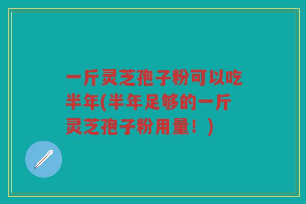 一斤灵芝孢子粉可以吃半年(半年足够的一斤灵芝孢子粉用量！)