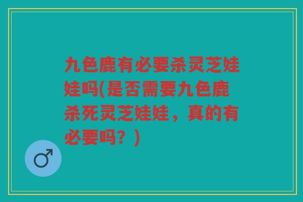 九色鹿有必要杀灵芝娃娃吗(是否需要九色鹿杀死灵芝娃娃，真的有必要吗？)