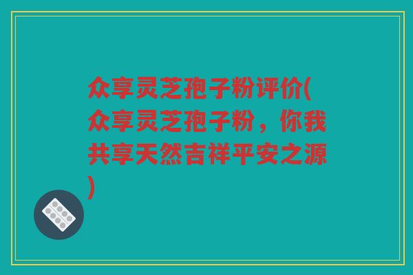 众享灵芝孢子粉评价(众享灵芝孢子粉，你我共享天然吉祥平安之源)