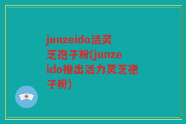 junzeido活灵芝孢子粉(junzeido推出活力灵芝孢子粉) junzeido活灵芝孢子粉(junzeido推出活力灵芝孢子粉)