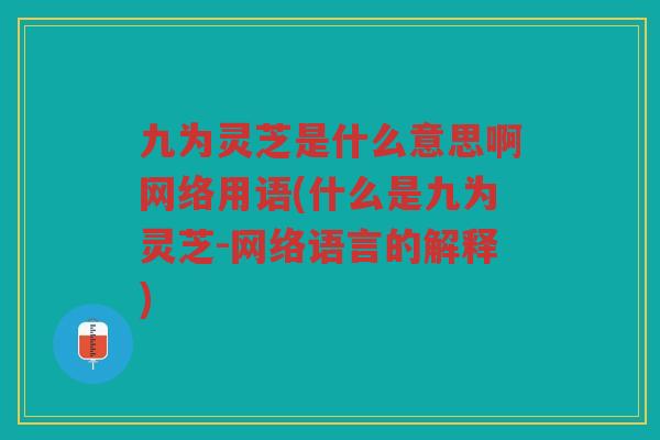 九为灵芝是什么意思啊网络用语(什么是九为灵芝-网络语言的解释)