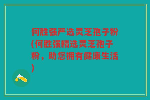 何胜强严选灵芝孢子粉(何胜强精选灵芝孢子粉，助您拥有健康生活)