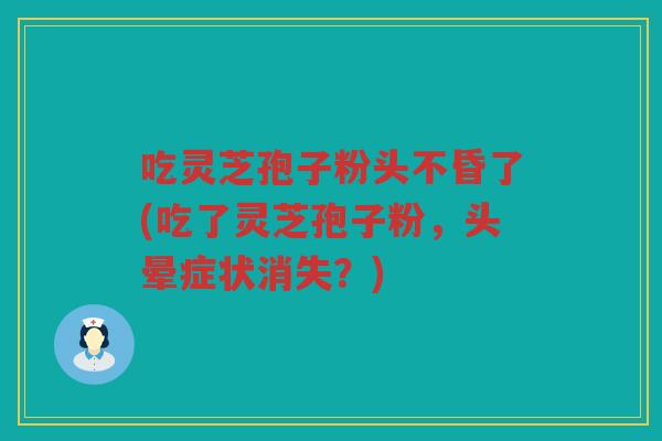 吃灵芝孢子粉头不昏了(吃了灵芝孢子粉，头晕症状消失？)