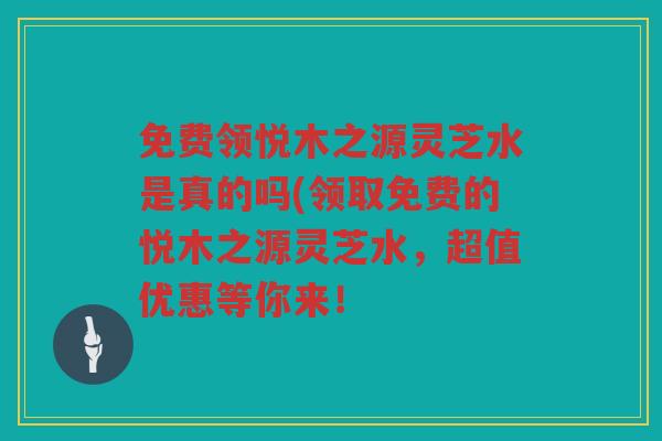 免费领悦木之源灵芝水是真的吗(领取免费的悦木之源灵芝水，超值优惠等你来！