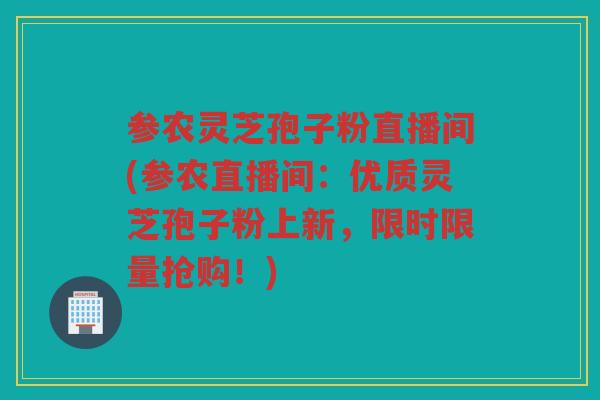 参农灵芝孢子粉直播间(参农直播间：优质灵芝孢子粉上新，限时限量抢购！)