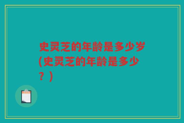 史灵芝的年龄是多少岁(史灵芝的年龄是多少？)