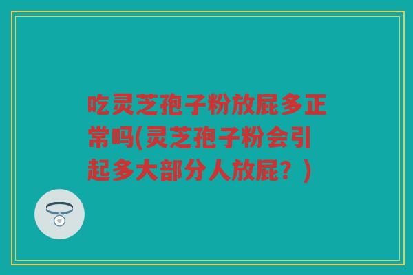 吃灵芝孢子粉放屁多正常吗(灵芝孢子粉会引起多大部分人放屁？)