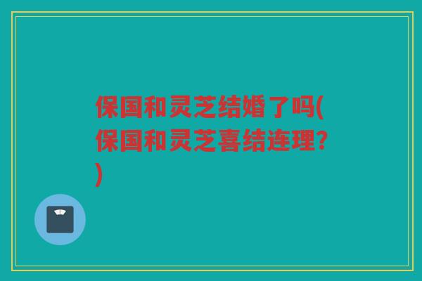 保国和灵芝结婚了吗(保国和灵芝喜结连理？)