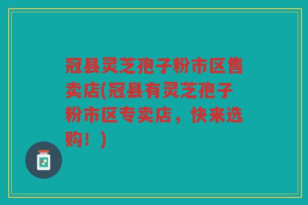 冠县灵芝孢子粉市区售卖店(冠县有灵芝孢子粉市区专卖店，快来选购！)