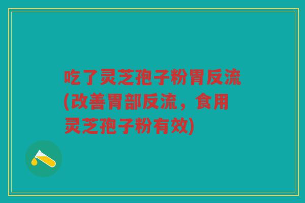 吃了灵芝孢子粉胃反流(改善胃部反流，食用灵芝孢子粉有效)