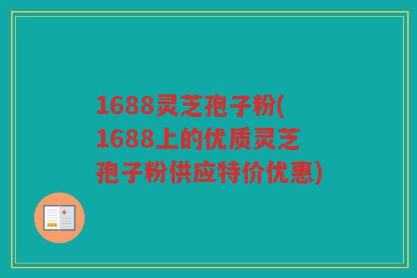 1688灵芝孢子粉(1688上的优质灵芝孢子粉供应特价优惠)