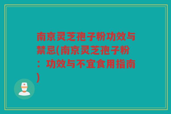 南京灵芝孢子粉功效与禁忌(南京灵芝孢子粉：功效与不宜食用指南)