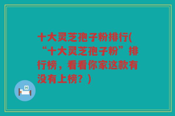 十大灵芝孢子粉排行(“十大灵芝孢子粉”排行榜,看看你家这款有没有上榜?) 十大灵芝孢子粉排行(“十大灵芝孢子粉”排行榜,看看你家这款有没有上榜?)