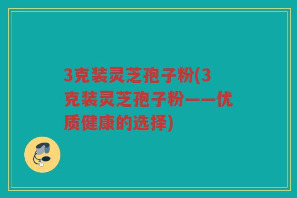 3克装灵芝孢子粉(3克装灵芝孢子粉——优质健康的选择) 3克装灵芝孢子粉(3克装灵芝孢子粉——优质健康的选择)