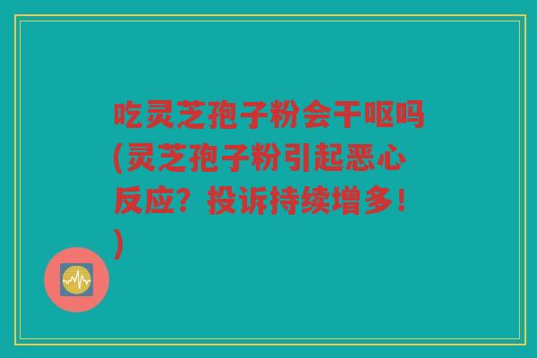 吃灵芝孢子粉会干呕吗(灵芝孢子粉引起恶心反应?投诉持续增多!) 吃灵芝孢子粉会干呕吗(灵芝孢子粉引起恶心反应?投诉持续增多!)
