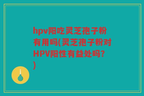 hpv阳吃灵芝孢子粉有用吗(灵芝孢子粉对HPV阳性有益处吗？)