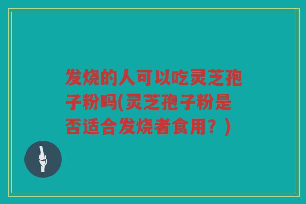 发烧的人可以吃灵芝孢子粉吗(灵芝孢子粉是否适合发烧者食用？)