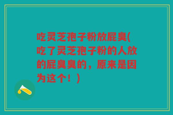 吃灵芝孢子粉放屁臭(吃了灵芝孢子粉的人放的屁臭臭的，原来是因为这个！)