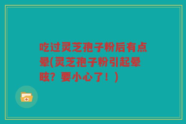吃过灵芝孢子粉后有点晕(灵芝孢子粉引起晕眩？要小心了！)