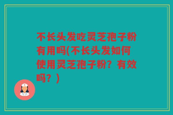 不长头发吃灵芝孢子粉有用吗(不长头发如何使用灵芝孢子粉？有效吗？)