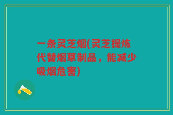 一条灵芝烟(灵芝提炼代替烟草制品，能减少吸烟危害)