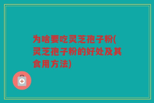 为啥要吃灵芝孢子粉(灵芝孢子粉的好处及其食用方法)