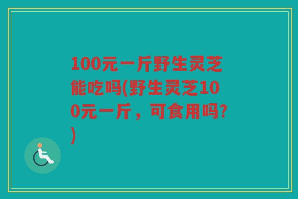 100元一斤野生灵芝能吃吗(野生灵芝100元一斤,可食用吗?) 100元一斤野生灵芝能吃吗(野生灵芝100元一斤,可食用吗?)