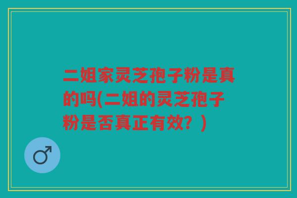 二姐家灵芝孢子粉是真的吗(二姐的灵芝孢子粉是否真正有效?) 二姐家灵芝孢子粉是真的吗(二姐的灵芝孢子粉是否真正有效?)