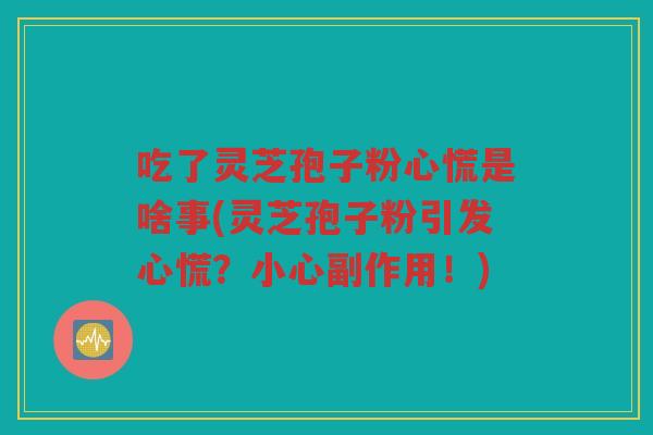 吃了灵芝孢子粉心慌是啥事(灵芝孢子粉引发心慌？小心副作用！)