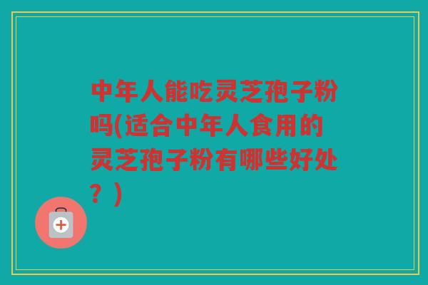 中年人能吃灵芝孢子粉吗(适合中年人食用的灵芝孢子粉有哪些好处?) 中年人能吃灵芝孢子粉吗(适合中年人食用的灵芝孢子粉有哪些好处?)