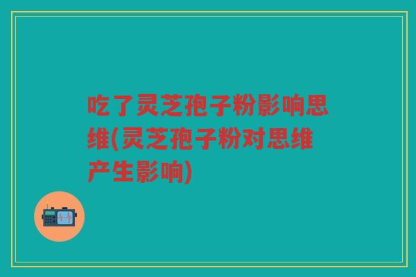 吃了灵芝孢子粉影响思维(灵芝孢子粉对思维产生影响) 吃了灵芝孢子粉影响思维(灵芝孢子粉对思维产生影响)