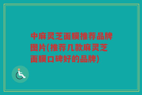 中麻灵芝面膜推荐品牌图片(推荐几款麻灵芝面膜口碑好的品牌)