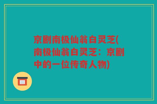 京剧南极仙翁白灵芝(南极仙翁白灵芝:京剧中的一位传奇人物) 京剧南极仙翁白灵芝(南极仙翁白灵芝:京剧中的一位传奇人物)