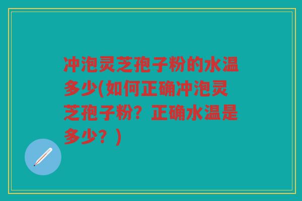 冲泡灵芝孢子粉的水温多少(如何正确冲泡灵芝孢子粉？正确水温是多少？)