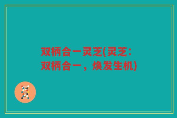 双柄合一灵芝(灵芝：双柄合一，焕发生机)