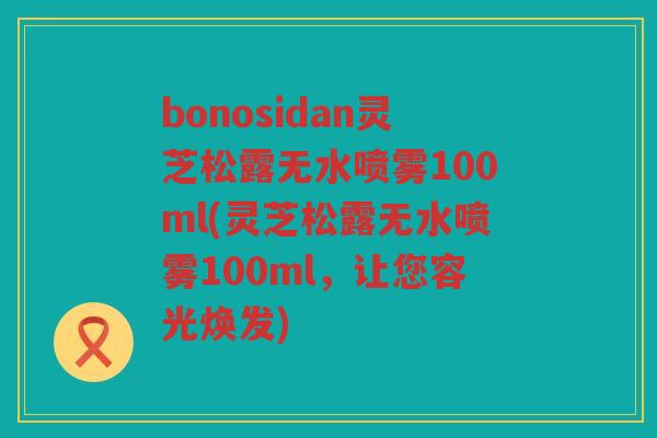 bonosidan灵芝松露无水喷雾100ml(灵芝松露无水喷雾100ml,让您容光焕发) bonosidan灵芝松露无水喷雾100ml(灵芝松露无水喷雾100ml,让您容光焕发)