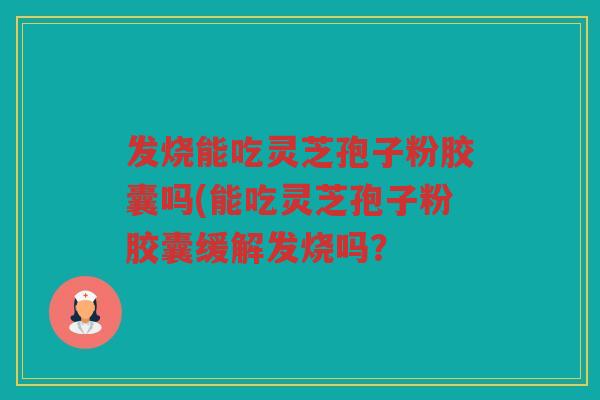 发烧能吃灵芝孢子粉胶囊吗(能吃灵芝孢子粉胶囊缓解发烧吗? 发烧能吃灵芝孢子粉胶囊吗(能吃灵芝孢子粉胶囊缓解发烧吗?
